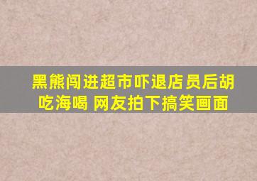 黑熊闯进超市吓退店员后胡吃海喝 网友拍下搞笑画面